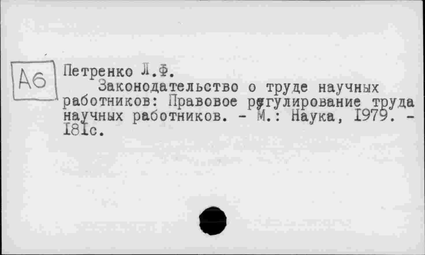 ﻿Kô
Петренко Л.Ф.
Законодательство о труде научных работников: Правовое регулирование труда научных работников. - М. : Наука, 1979. -